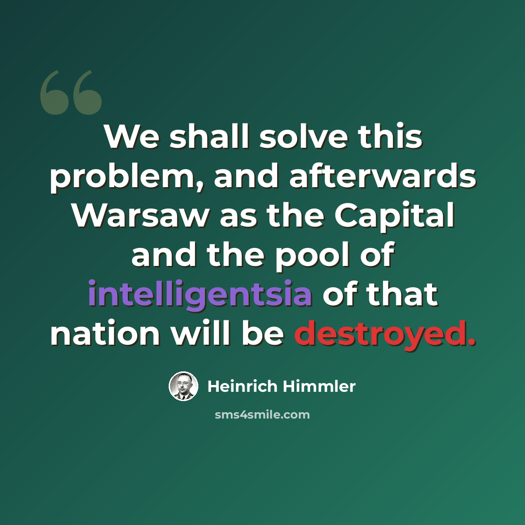 “We shall solve this problem, and afterwards Warsaw as the Capital and the pool of intelligentsia of that nation will be destroyed.” quote by Heinrich Himmler