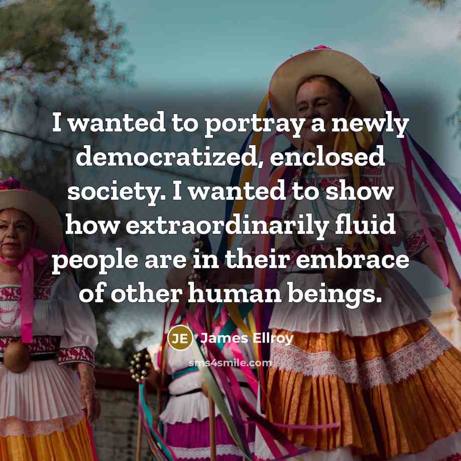 “I wanted to portray a newly democratized, enclosed society. I wanted to show how extraordinarily fluid people are in their embrace of other human beings.” quote by James Ellroy