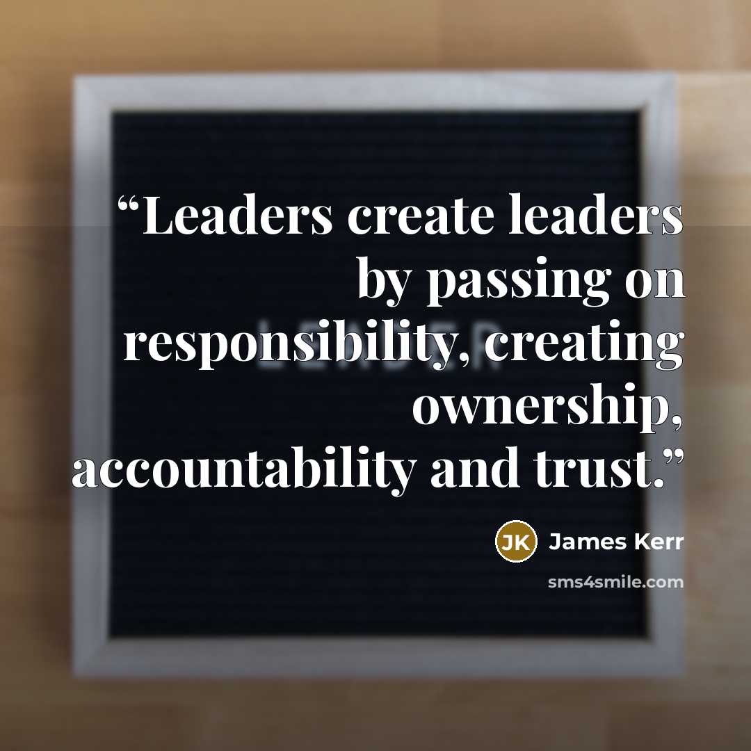 “Leaders create leaders by passing on responsibility, creating ownership, accountability and trust.” quote by James Kerr