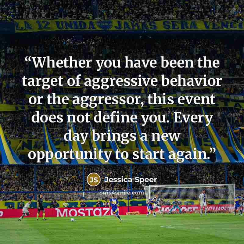 “Whether you have been the target of aggressive behavior or the aggressor, this event does not define you. Every day brings a new opportunity to start again.” quote by Jessica Speer