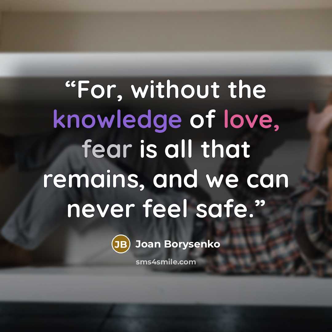 “For, without the knowledge of love, fear is all that remains, and we can never feel safe.” quote by Joan Borysenko
