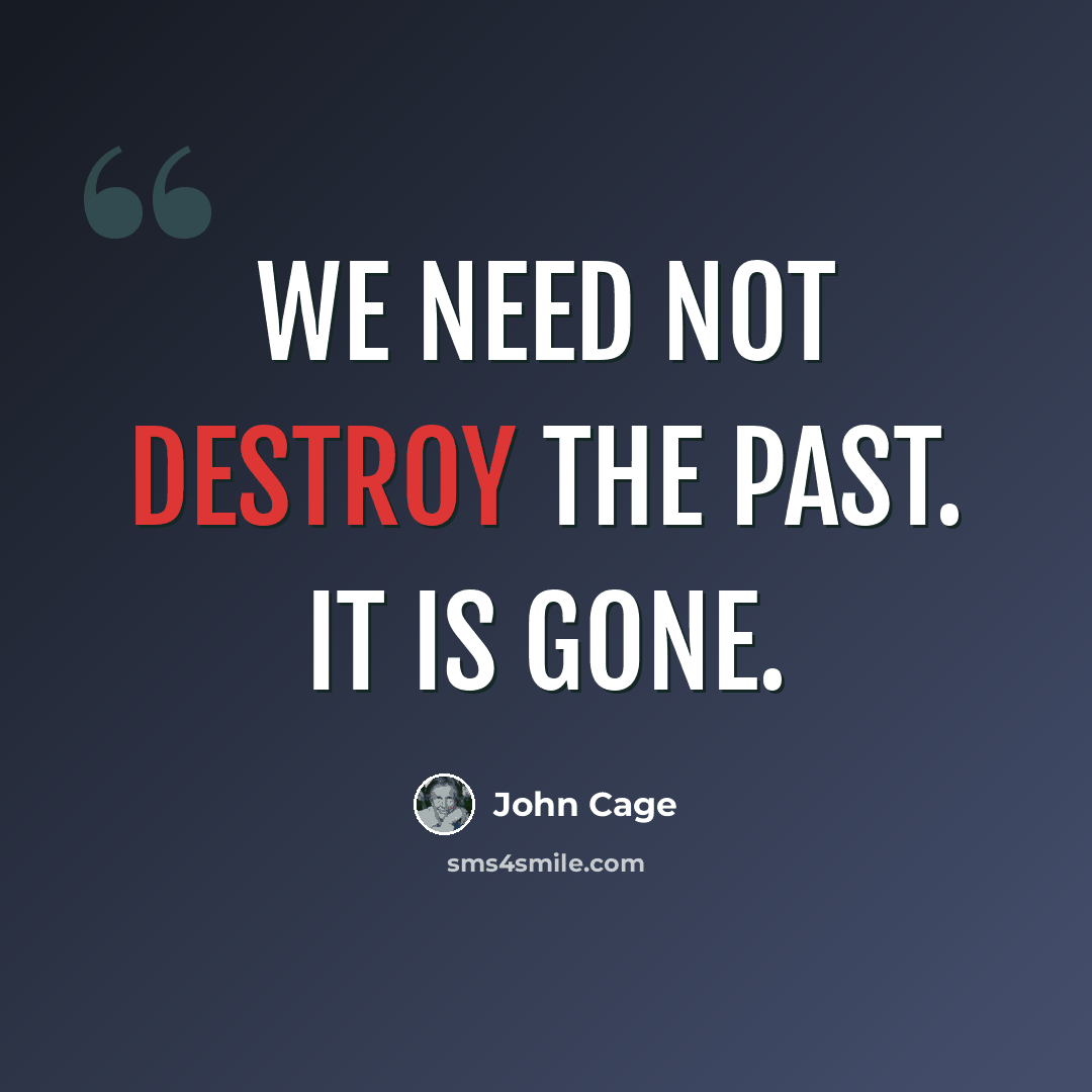 “We need not destroy the past. It is gone.” quote by John Cage