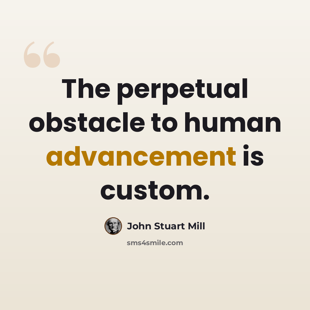 “The perpetual obstacle to human advancement is custom.” quote by John Stuart Mill