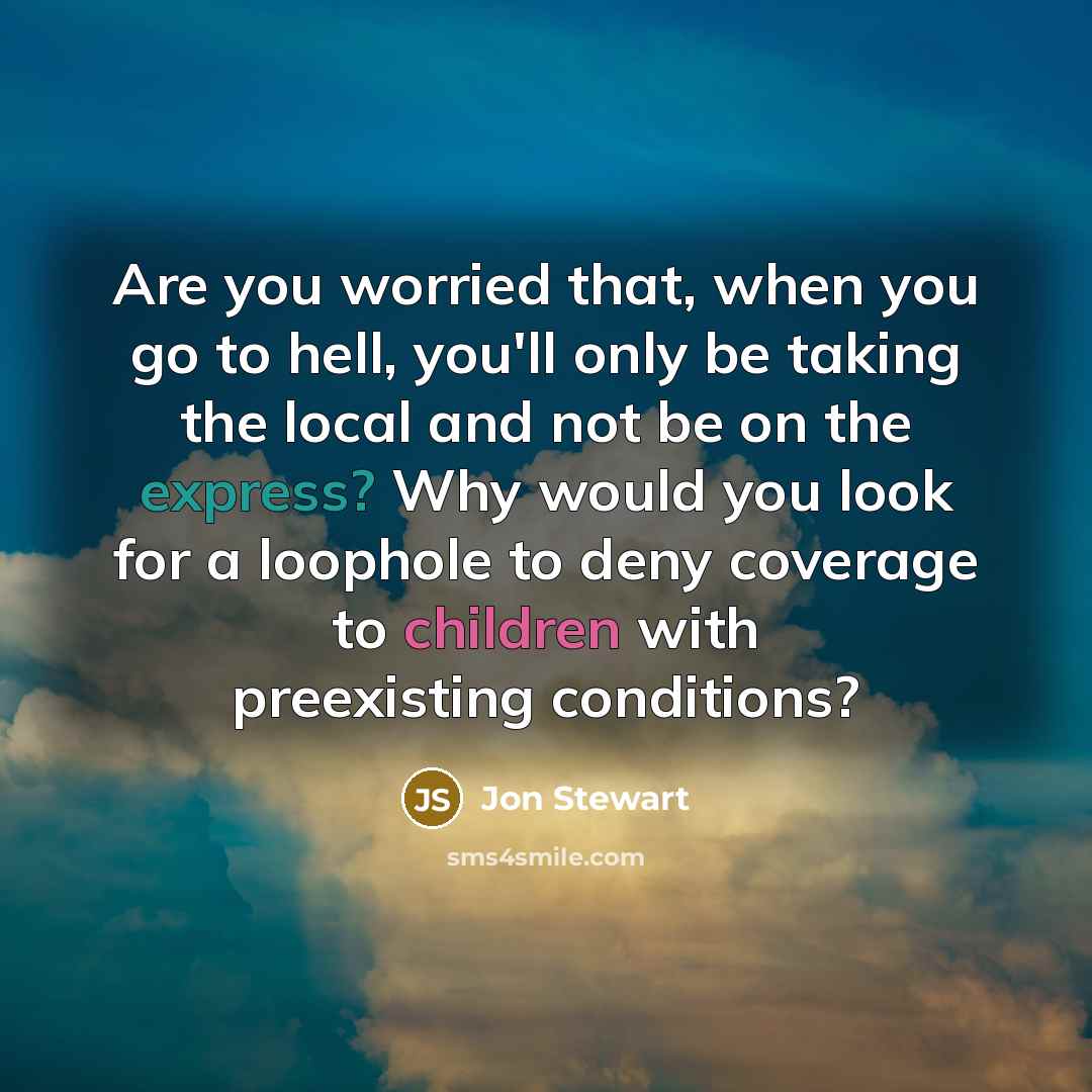“Are you worried that, when you go to hell, you'll only be taking the local and not be on the express? Why would you look for a loophole to deny coverage to children with preexisting conditions?” quote by Jon Stewart
