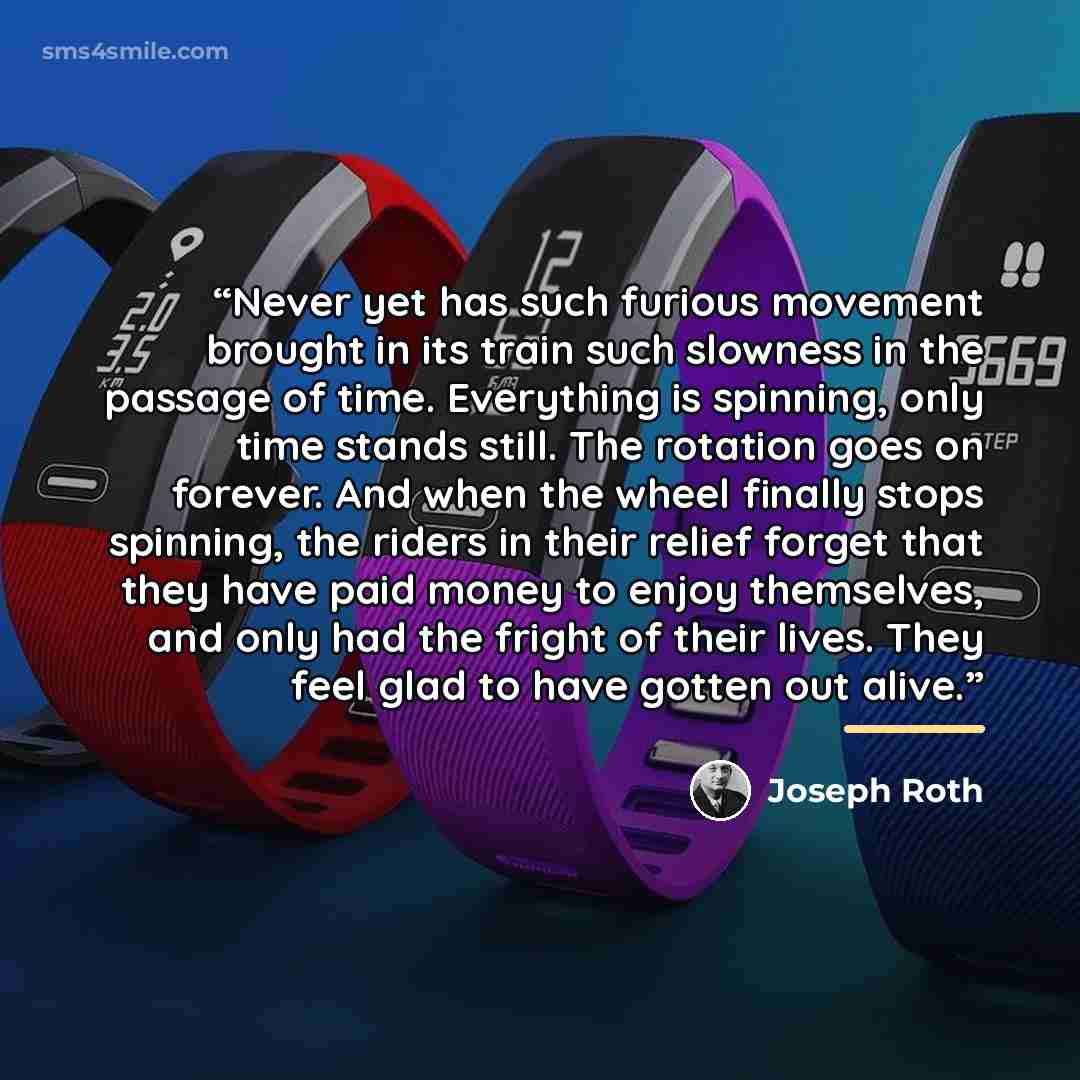 “Never yet has such furious movement brought in its train such slowness in the passage of time. Everything is spinning, only time stands still. The rotation goes on forever. And when the wheel finally stops spinning, the riders in their relief forget that they have paid money to enjoy themselves…” quote by Joseph Roth