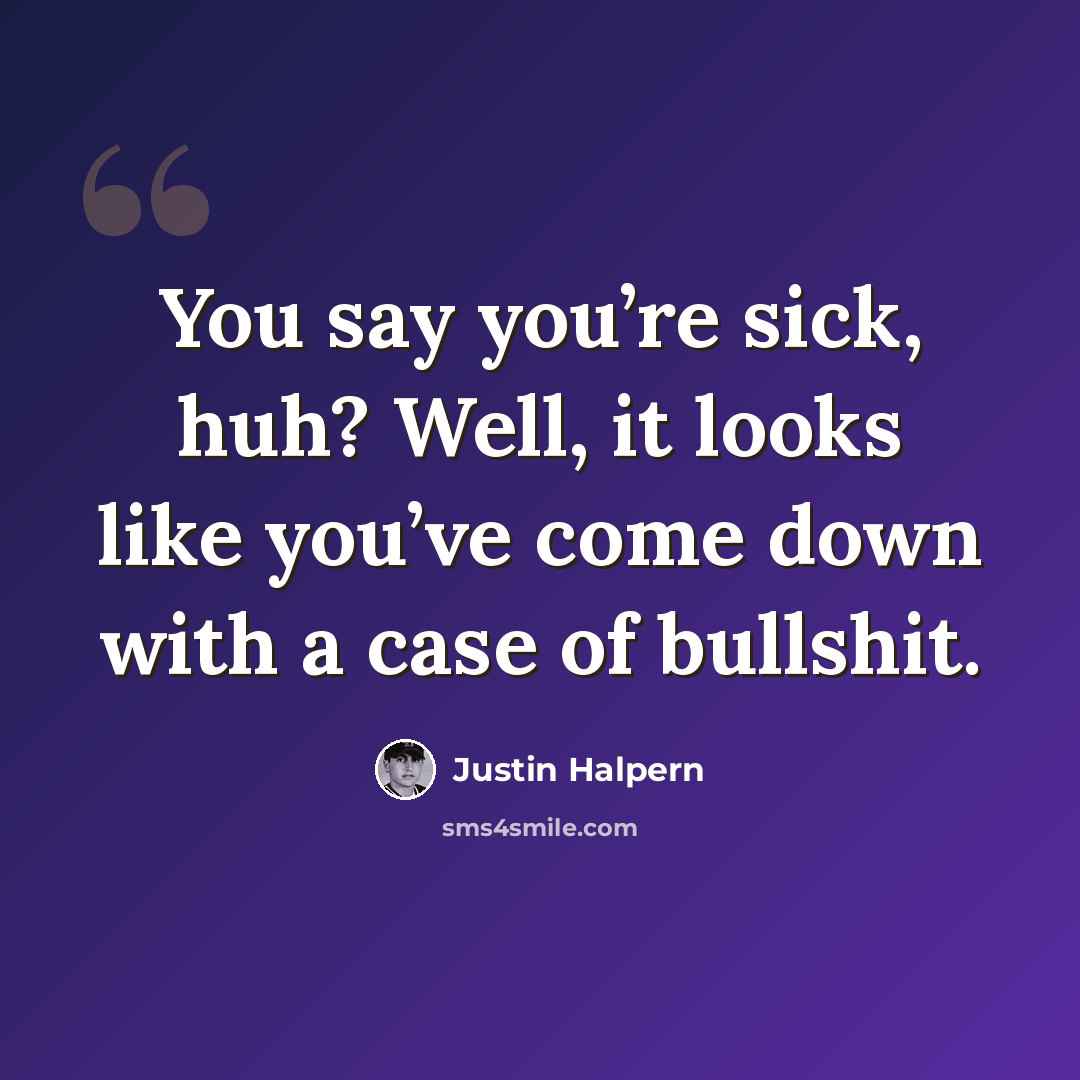 “You say you’re sick, huh? Well, it looks like you’ve come down with a case of bullshit.” quote by Justin Halpern