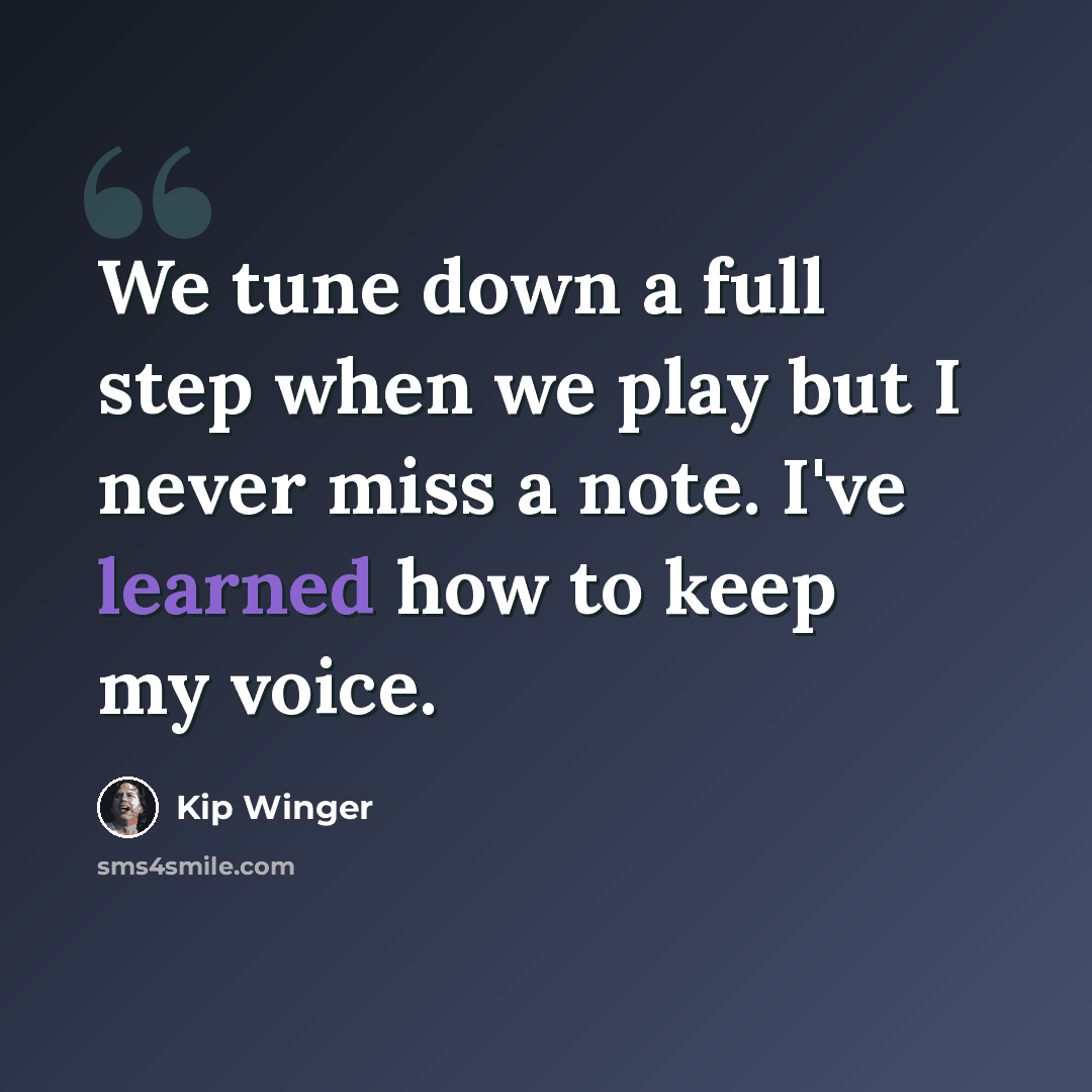 “We tune down a full step when we play but I never miss a note. I've learned how to keep my voice.” quote by Kip Winger