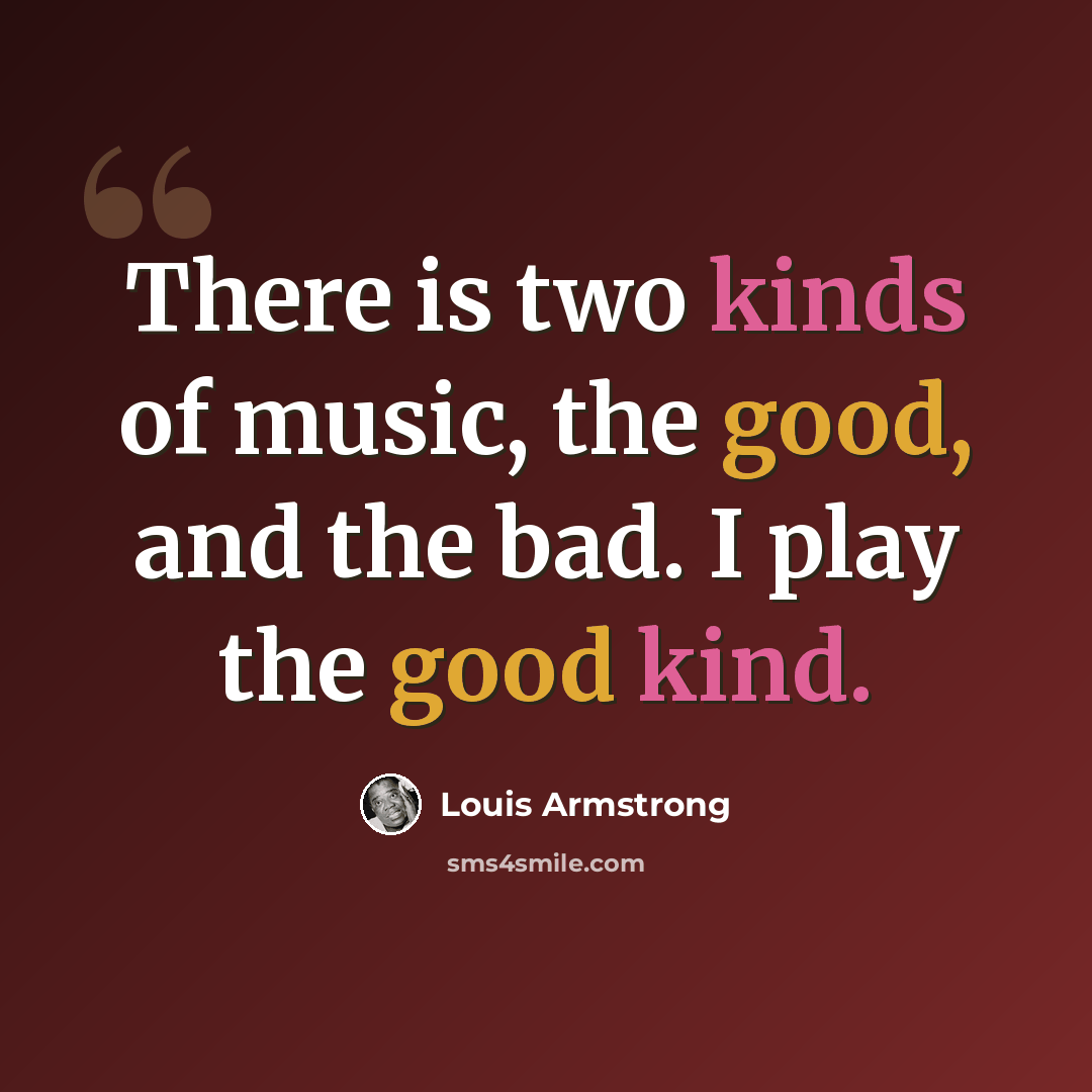 “There is two kinds of music, the good, and the bad. I play the good kind.” quote by Louis Armstrong