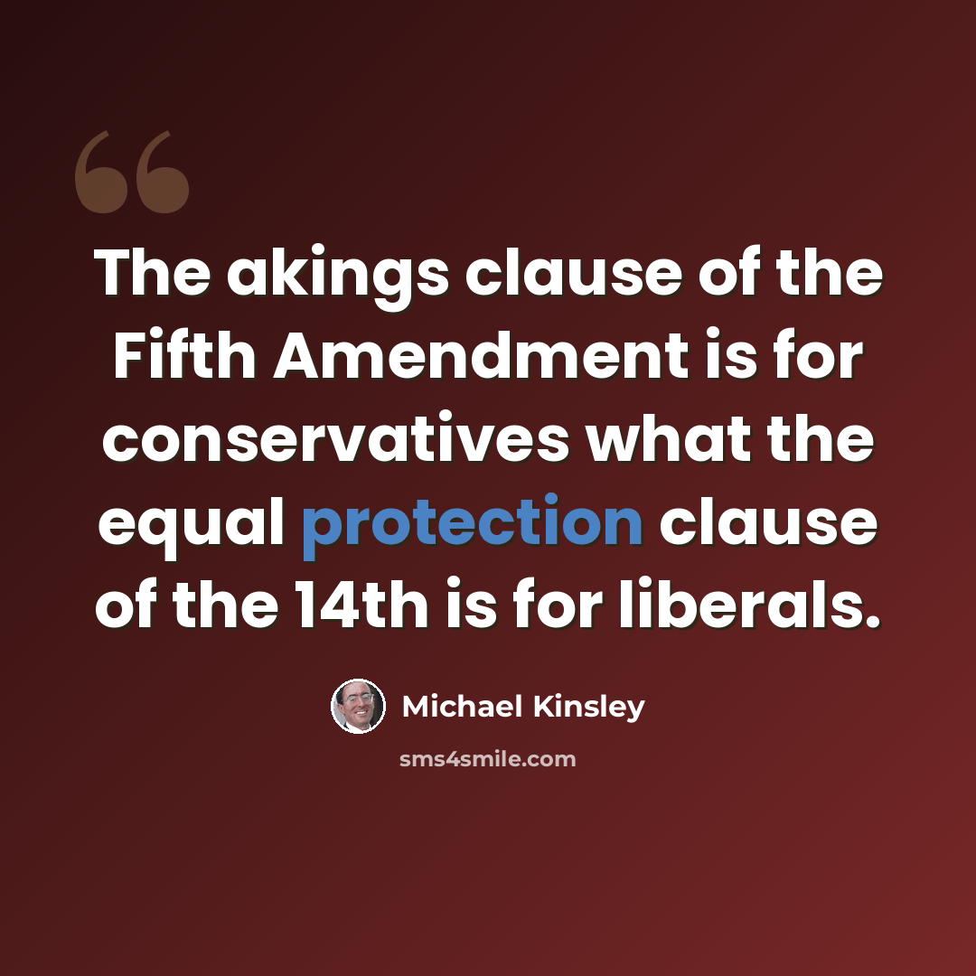 “The akings clause of the Fifth Amendment is for conservatives what the equal protection clause of the 14th is for liberals.” quote by Michael Kinsley