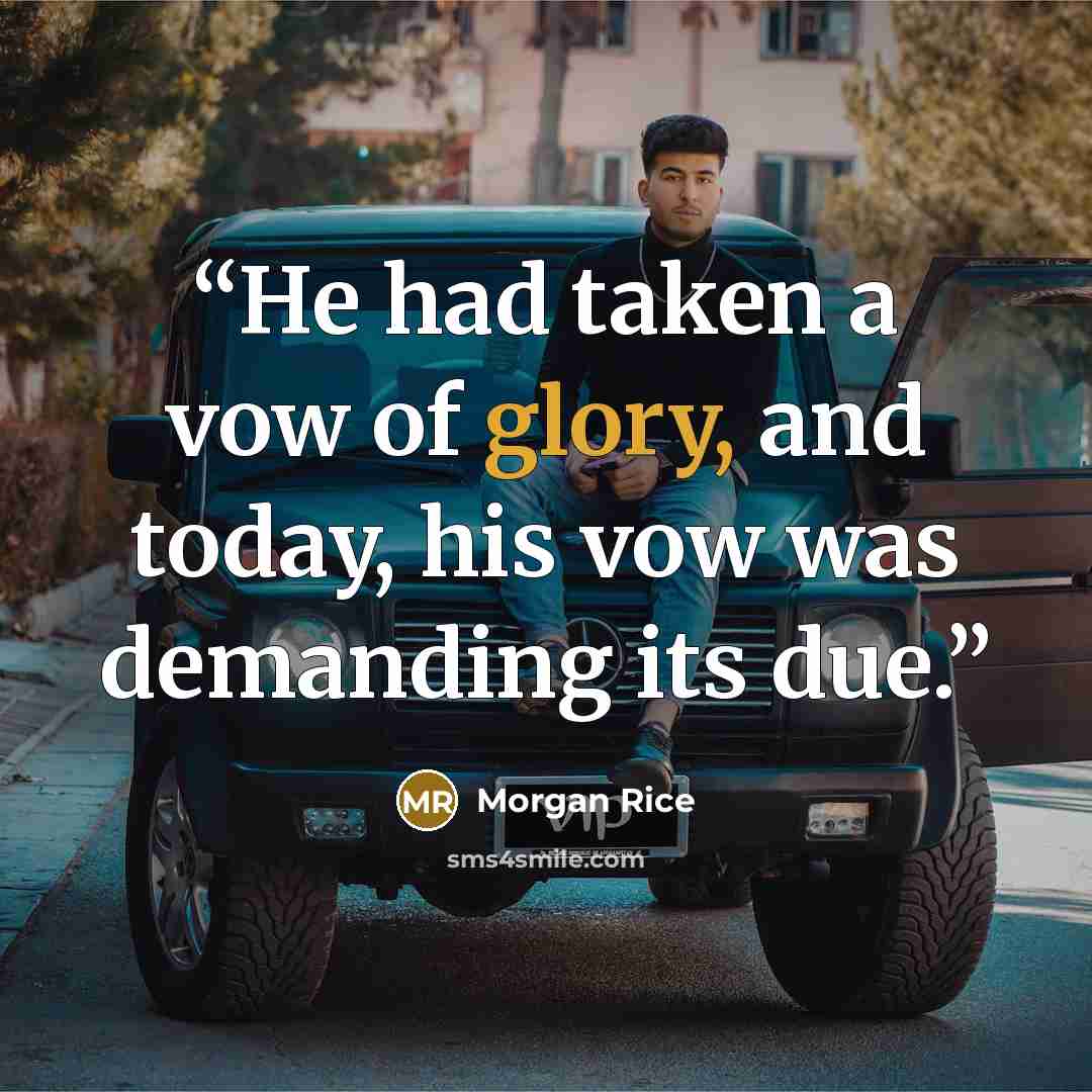 “He had taken a vow of glory, and today, his vow was demanding its due.” quote by Morgan Rice