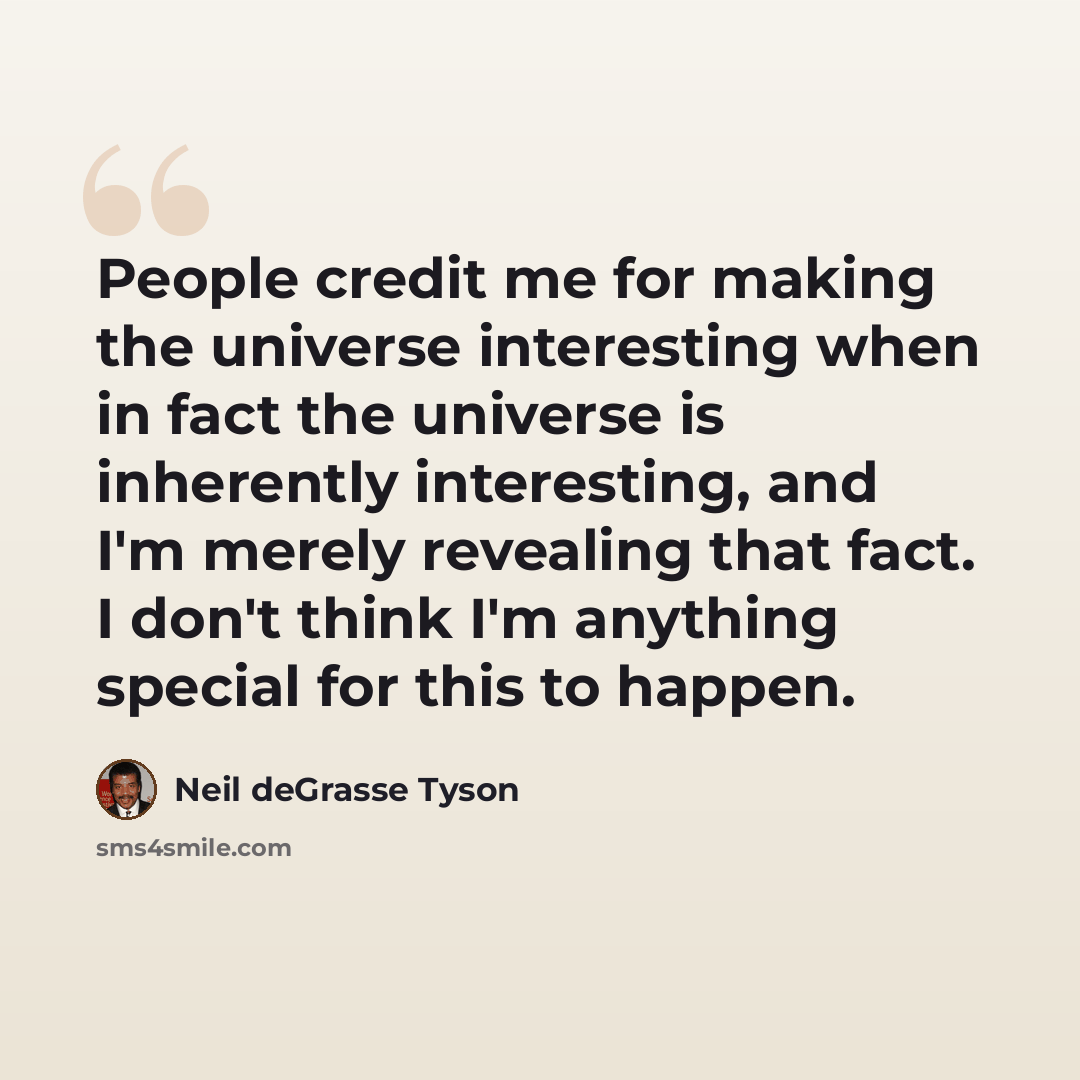 “People credit me for making the universe interesting when in fact the universe is inherently interesting, and I'm merely revealing that fact. I don't think I'm anything special for this to happen.” quote by Neil deGrasse Tyson