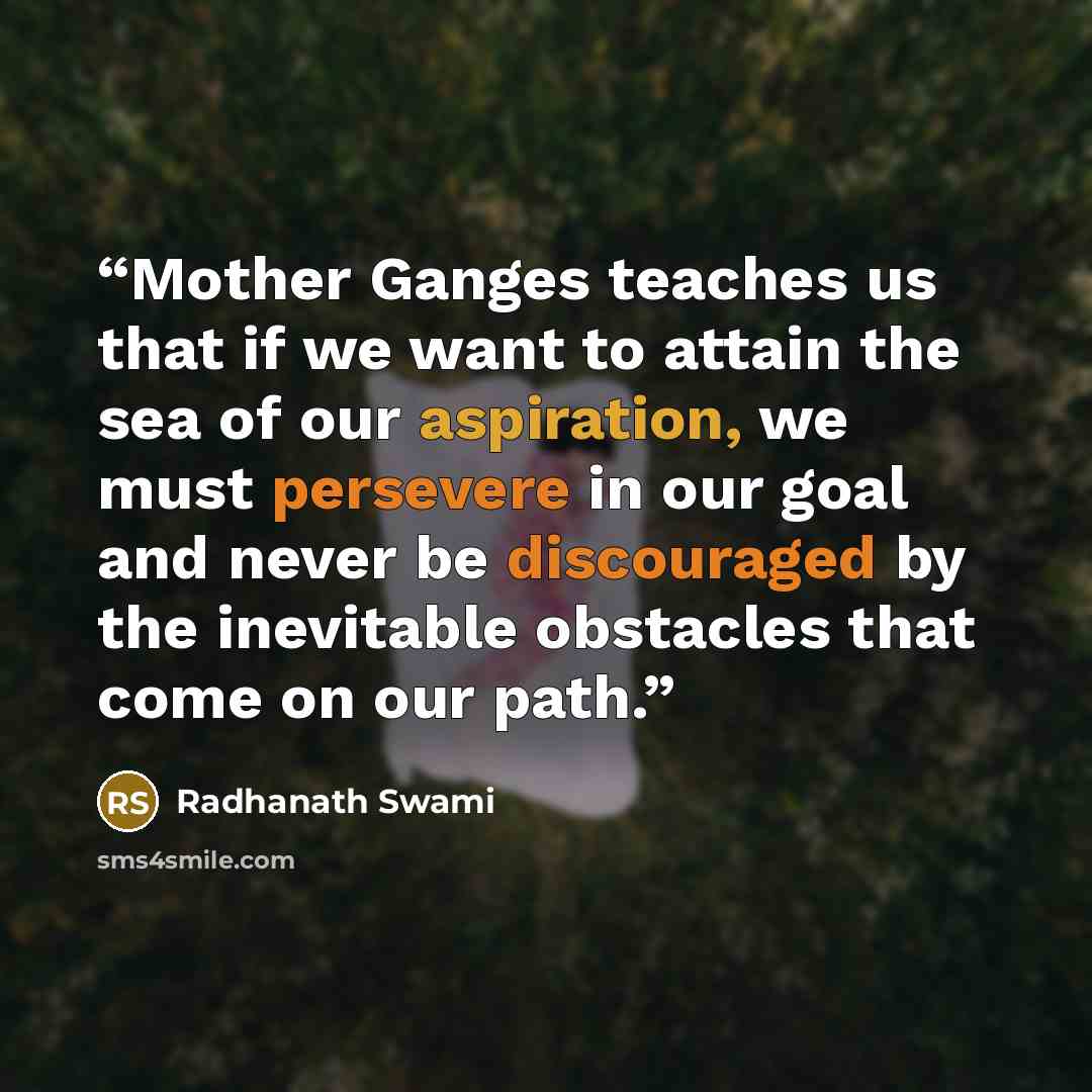 “Mother Ganges teaches us that if we want to attain the sea of our aspiration, we must persevere in our goal and never be discouraged by the inevitable obstacles that come on our path.” quote by Radhanath Swami