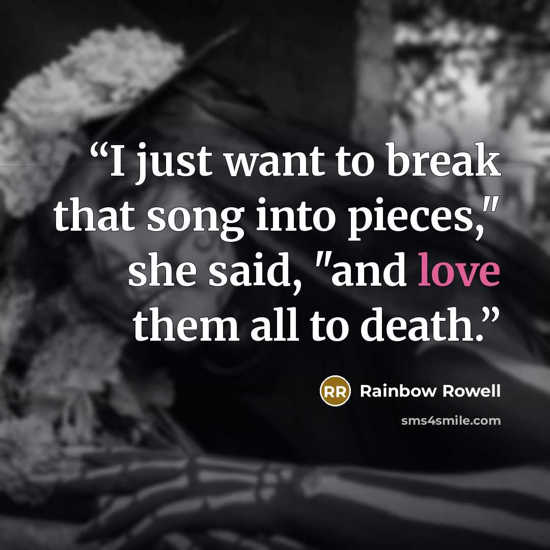 “I just want to break that song into pieces," she said, "and love them all to death.” quote by Rainbow Rowell