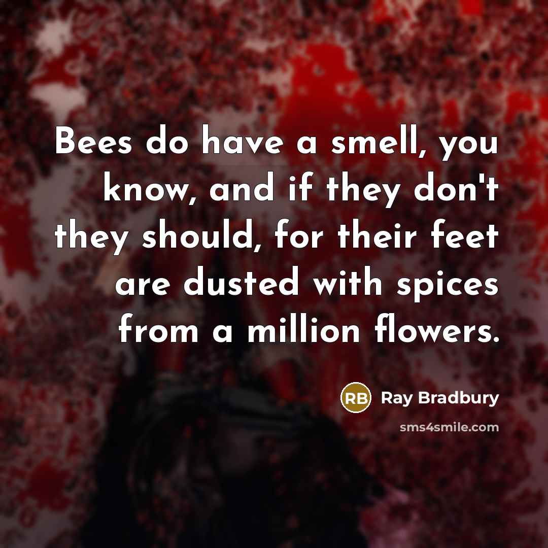 “Bees do have a smell, you know, and if they don't they should, for their feet are dusted with spices from a million flowers.” quote by Ray Bradbury