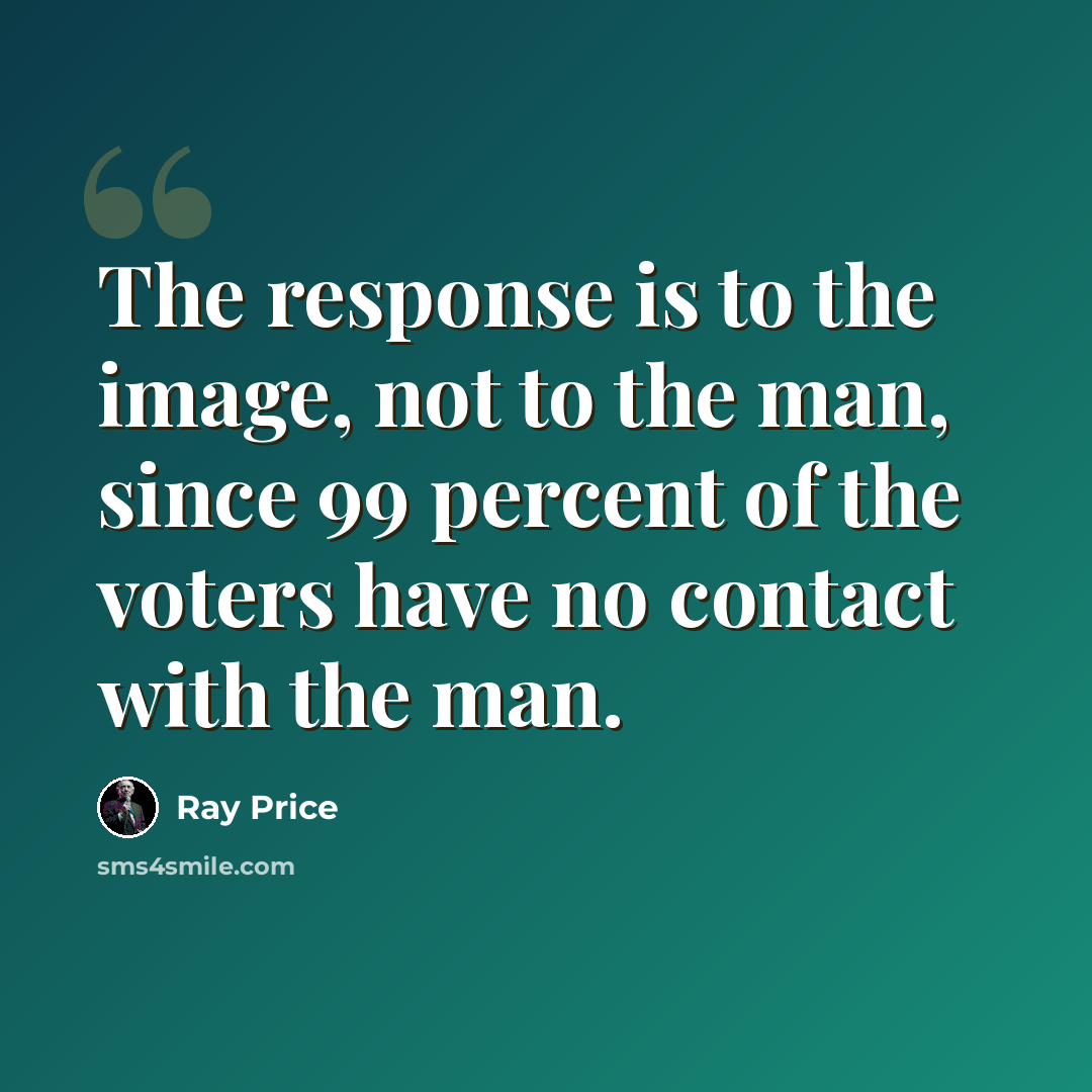 “The response is to the image, not to the man, since 99 percent of the voters have no contact with the man.” quote by Ray Price