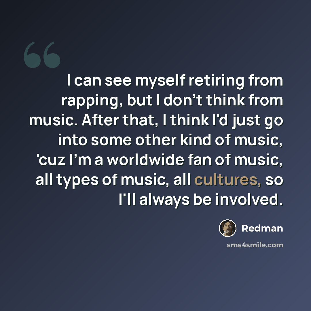 “I can see myself retiring from rapping, but I don't think from music. After that, I think I'd just go into some other kind of music, 'cuz I'm a worldwide fan of music, all types of music, all cultures, so I'll always be involved.” quote by Redman