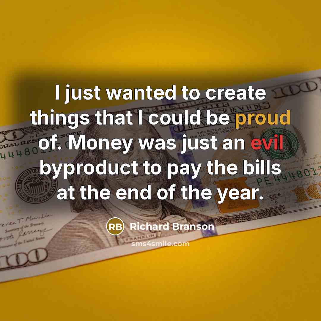 “I just wanted to create things that I could be proud of. Money was just an evil byproduct to pay the bills at the end of the year.” quote by Richard Branson