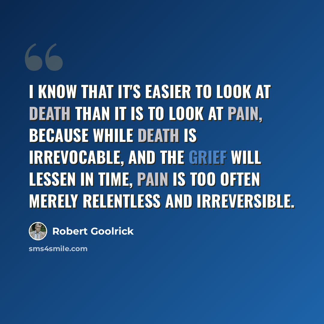 “I know that it's easier to look at death than it is to look at pain, because while death is irrevocable, and the grief will lessen in time, pain is too often merely relentless and irreversible.” quote by Robert Goolrick