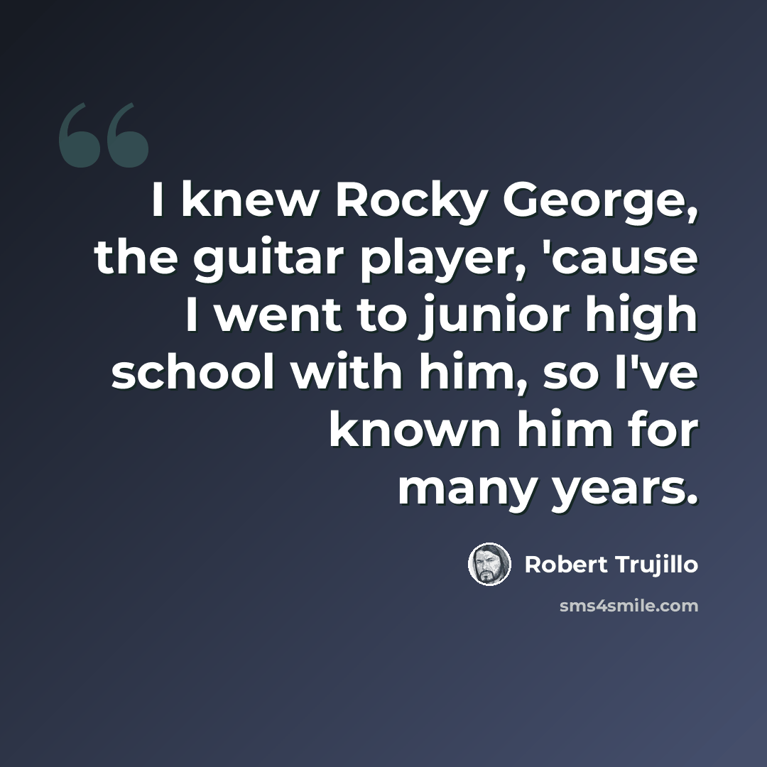 “I knew Rocky George, the guitar player, 'cause I went to junior high school with him, so I've known him for many years.” quote by Robert Trujillo