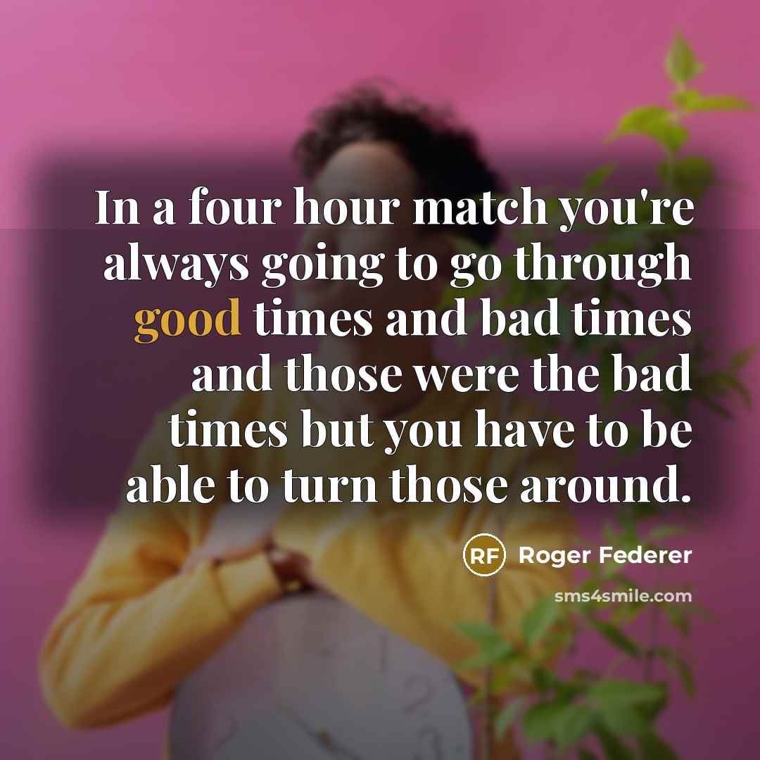 “In a four hour match you're always going to go through good times and bad times and those were the bad times but you have to be able to turn those around.” quote by Roger Federer