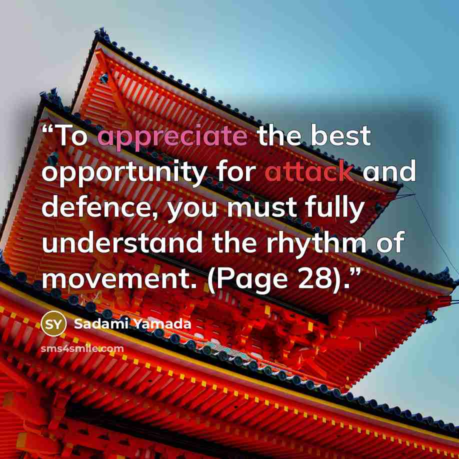 “To appreciate the best opportunity for attack and defence, you must fully understand the rhythm of movement. (Page 28).” quote by Sadami Yamada