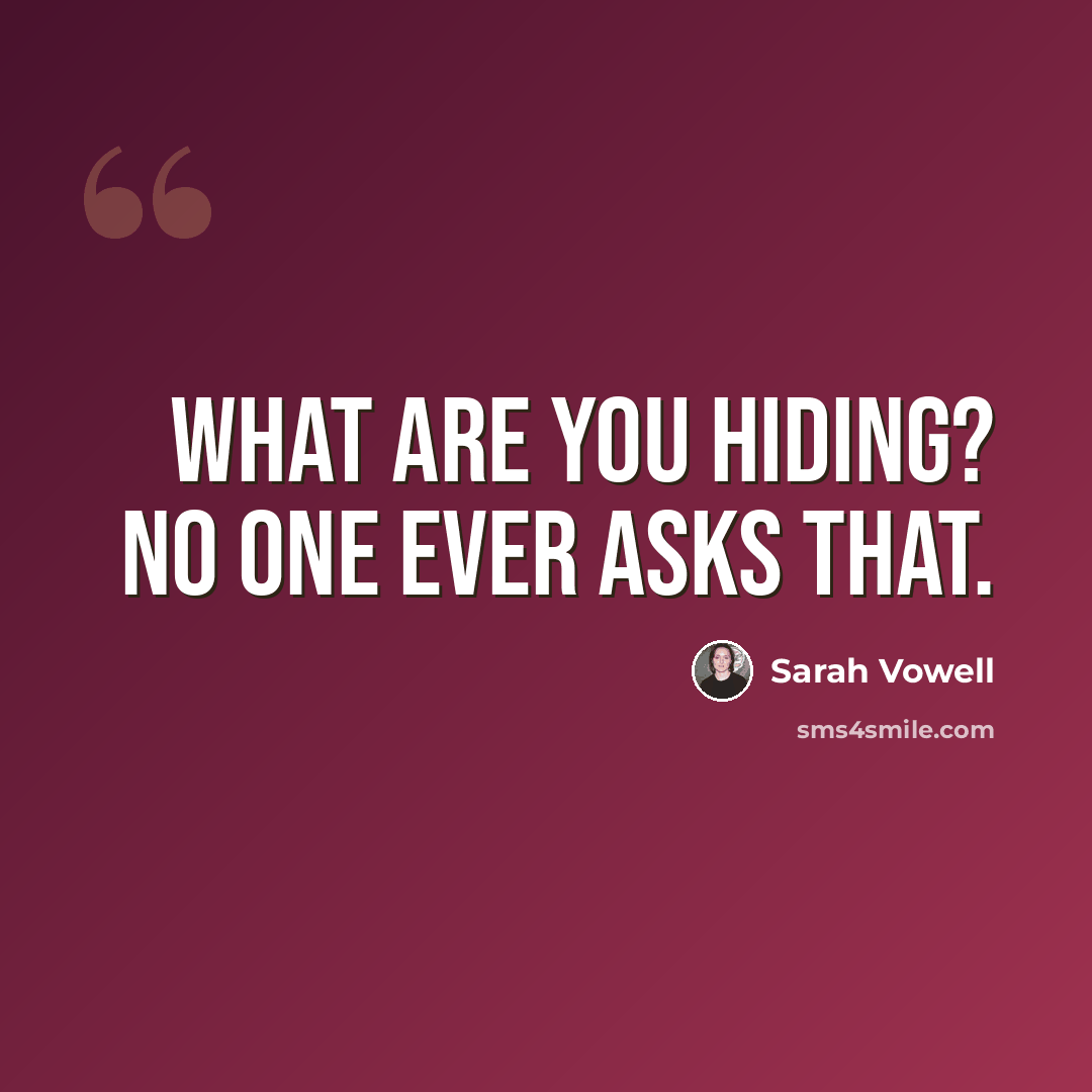 “What are you hiding? No one ever asks that.” quote by Sarah Vowell
