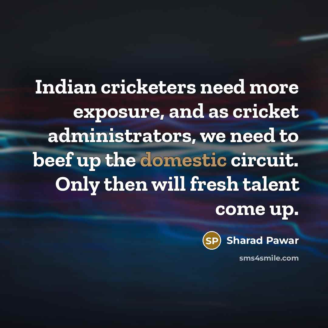 “Indian cricketers need more exposure, and as cricket administrators, we need to beef up the domestic circuit. Only then will fresh talent come up.” quote by Sharad Pawar
