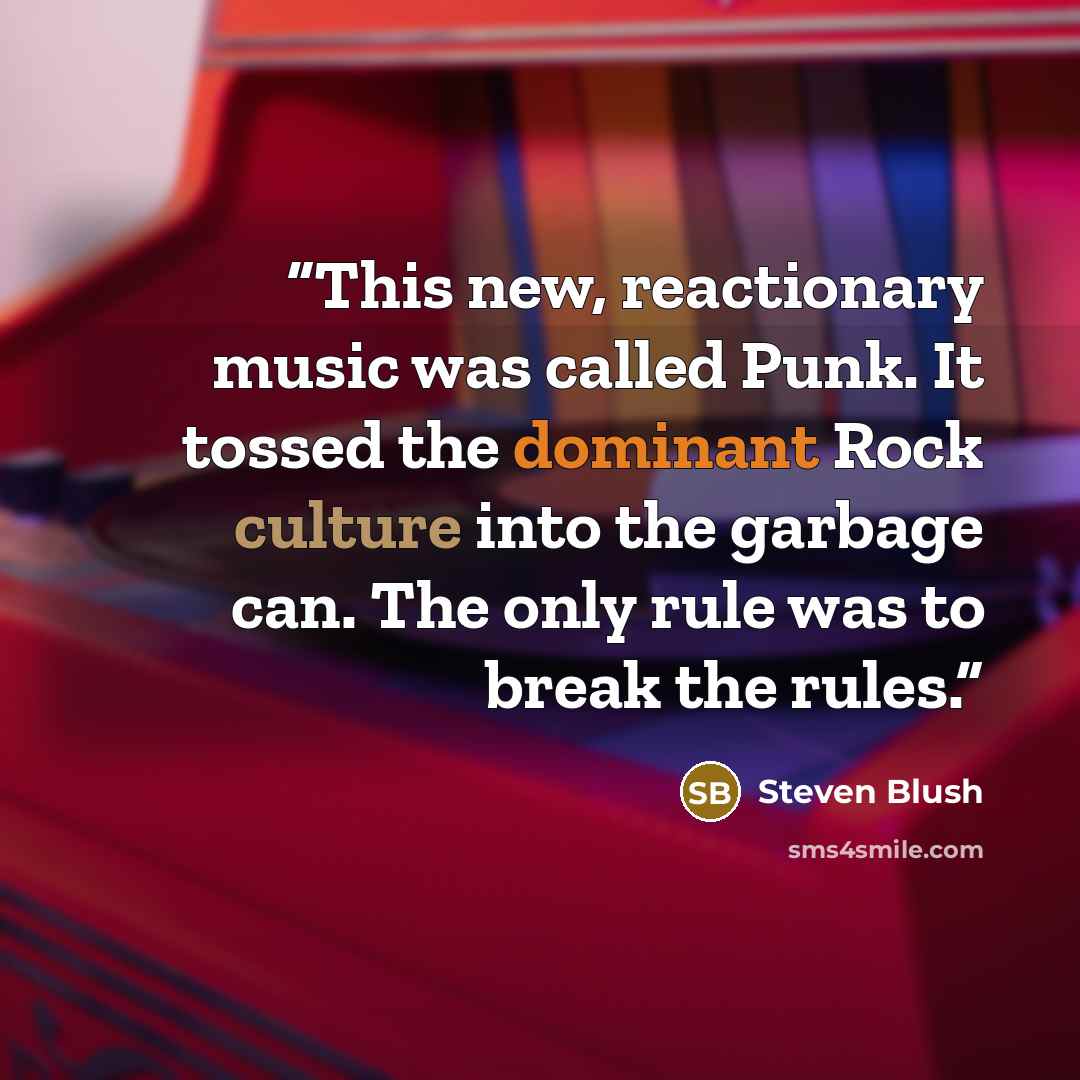 “This new, reactionary music was called Punk. It tossed the dominant Rock culture into the garbage can. The only rule was to break the rules.” quote by Steven Blush