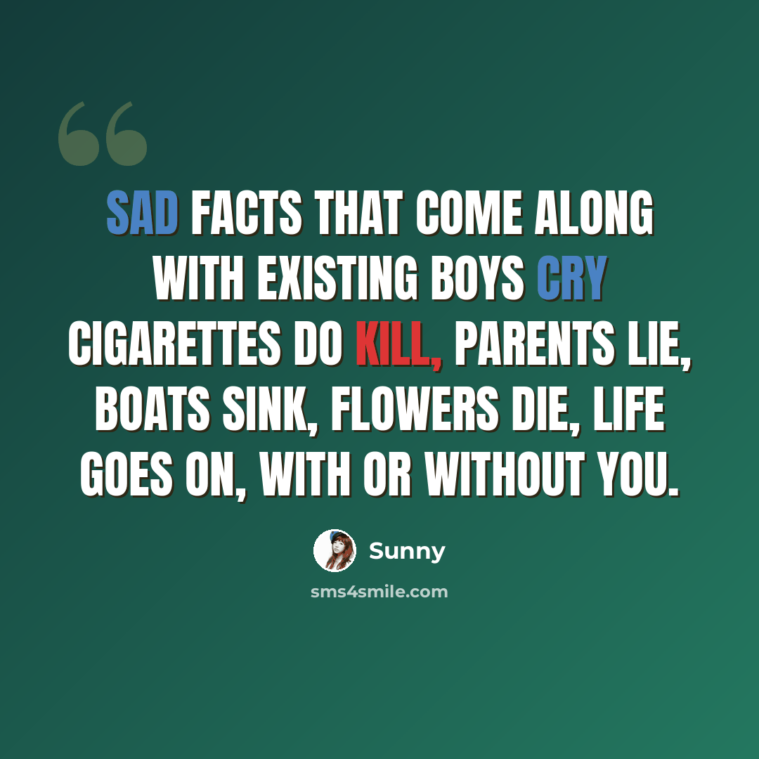 “Sad facts that come along with existing Boys cry Cigarettes do kill, parents lie, boats sink, flowers die, Life goes on, with or without you.” quote by Sunny