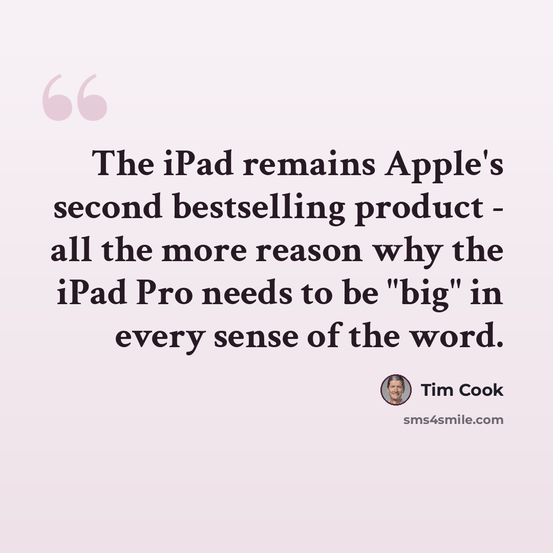 “The iPad remains Apple's second bestselling product - all the more reason why the iPad Pro needs to be "big" in every sense of the word.” quote by Tim Cook