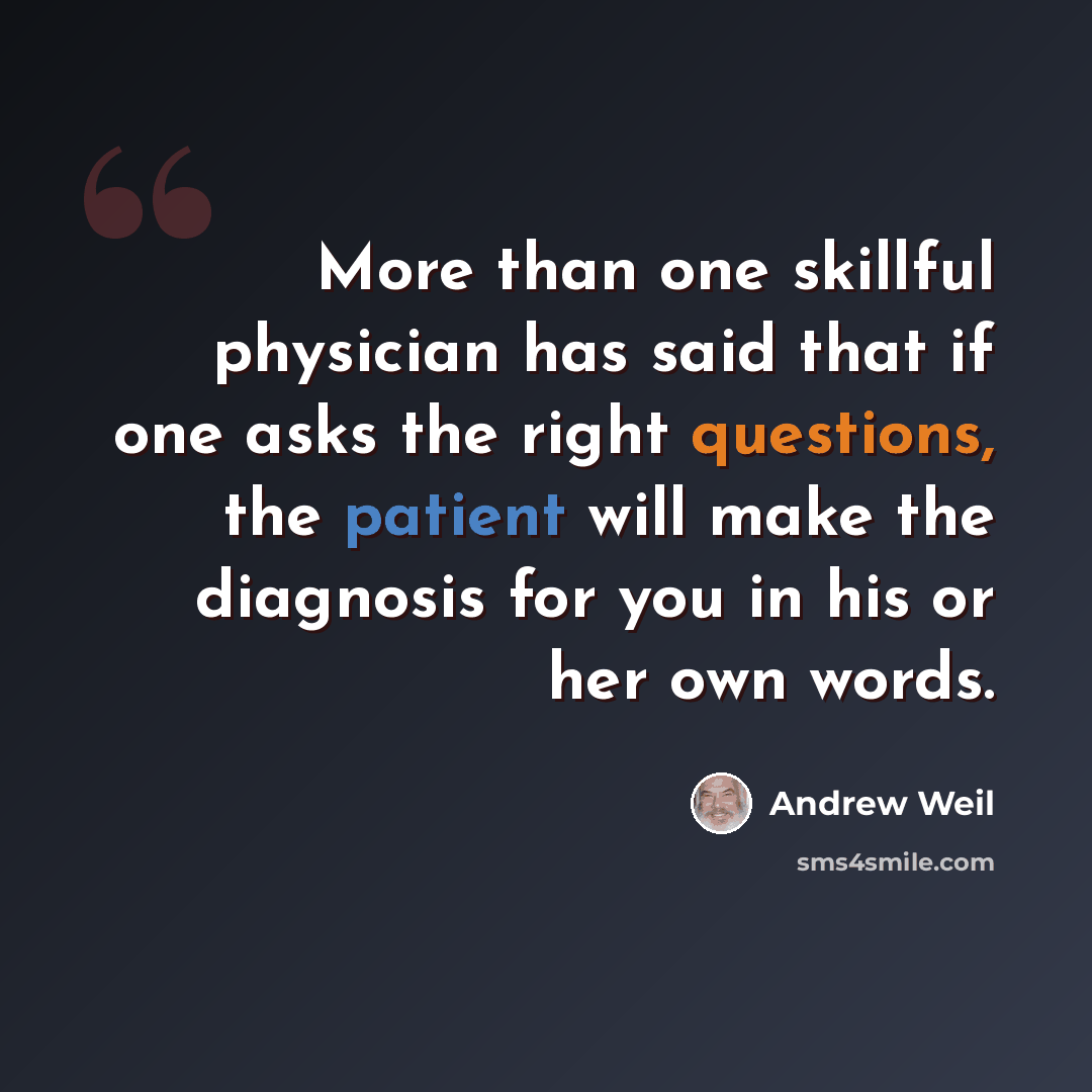 “More than one skillful physician has said that if one asks the right questions, the patient will make the diagnosis for you in his or her own words.” quote by Andrew Weil