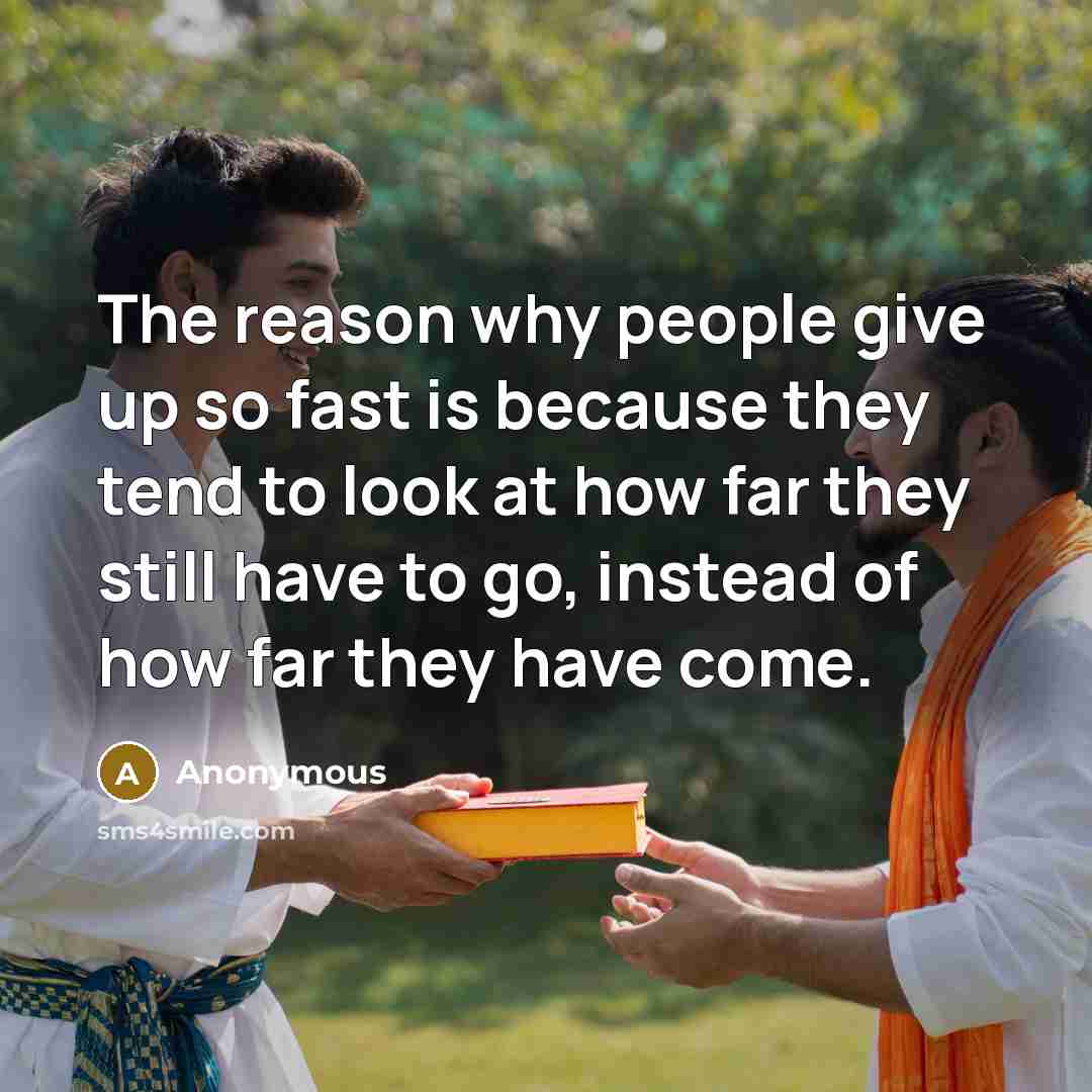 “The reason why people give up so fast is because they tend to look at how far they still have to go, instead of how far they have come.” quote by Anonymous