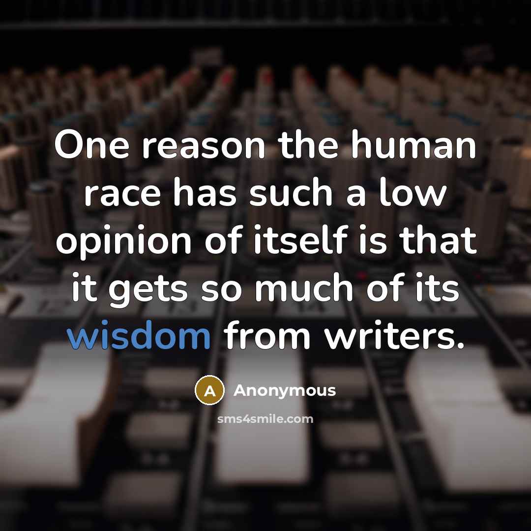 “One reason the human race has such a low opinion of itself is that it gets so much of its wisdom from writers.” quote by Anonymous
