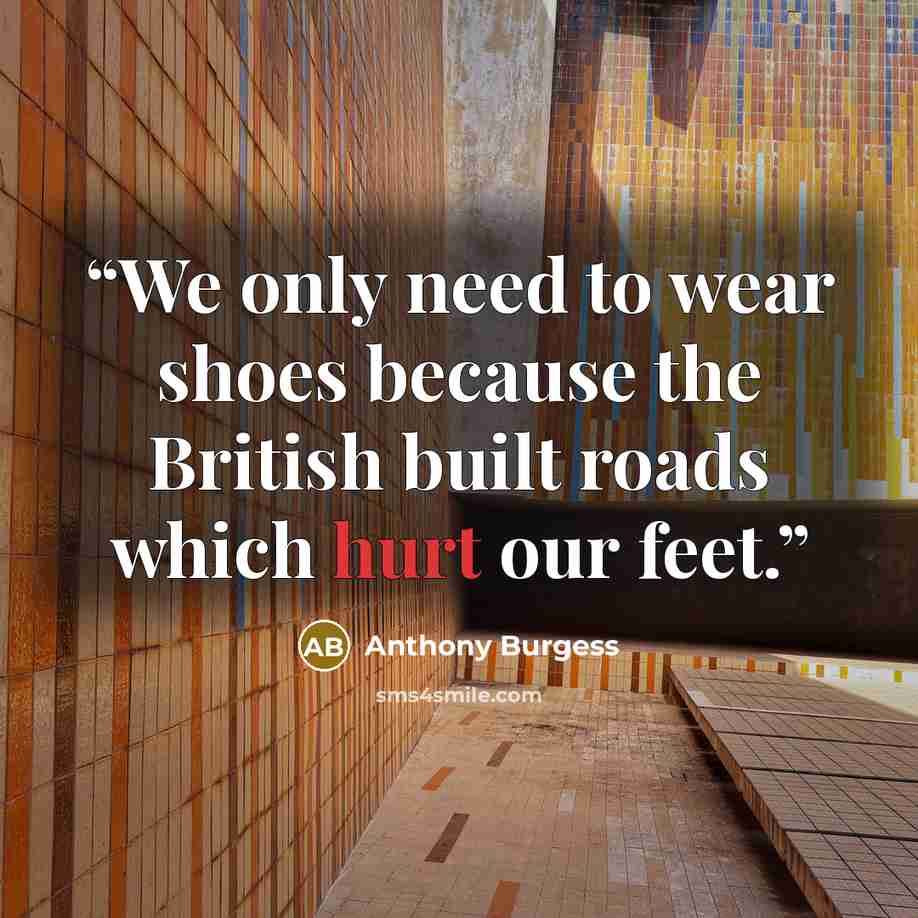 “We only need to wear shoes because the British built roads which hurt our feet.” quote by Anthony Burgess