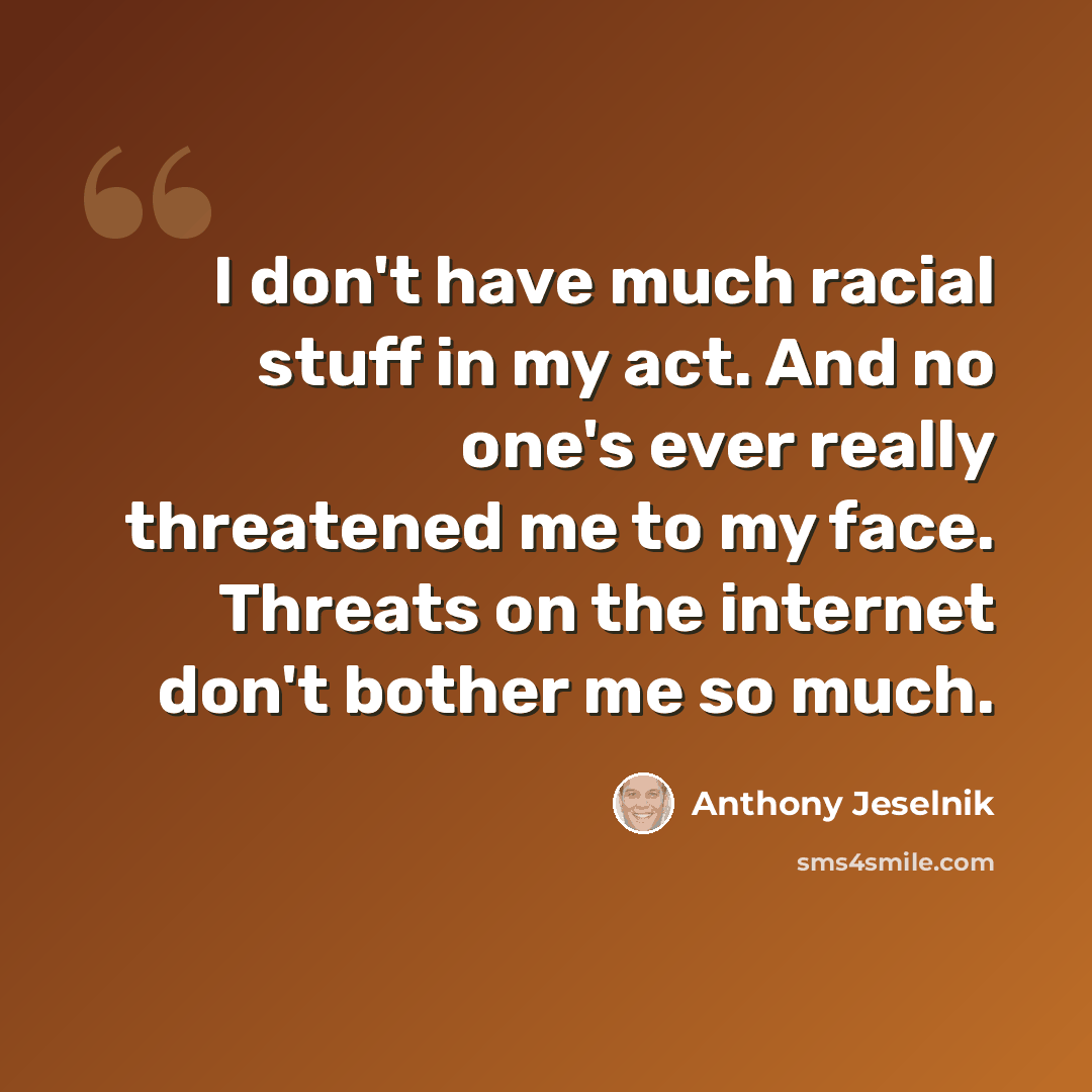 “I don't have much racial stuff in my act. And no one's ever really threatened me to my face. Threats on the internet don't bother me so much.” quote by Anthony Jeselnik