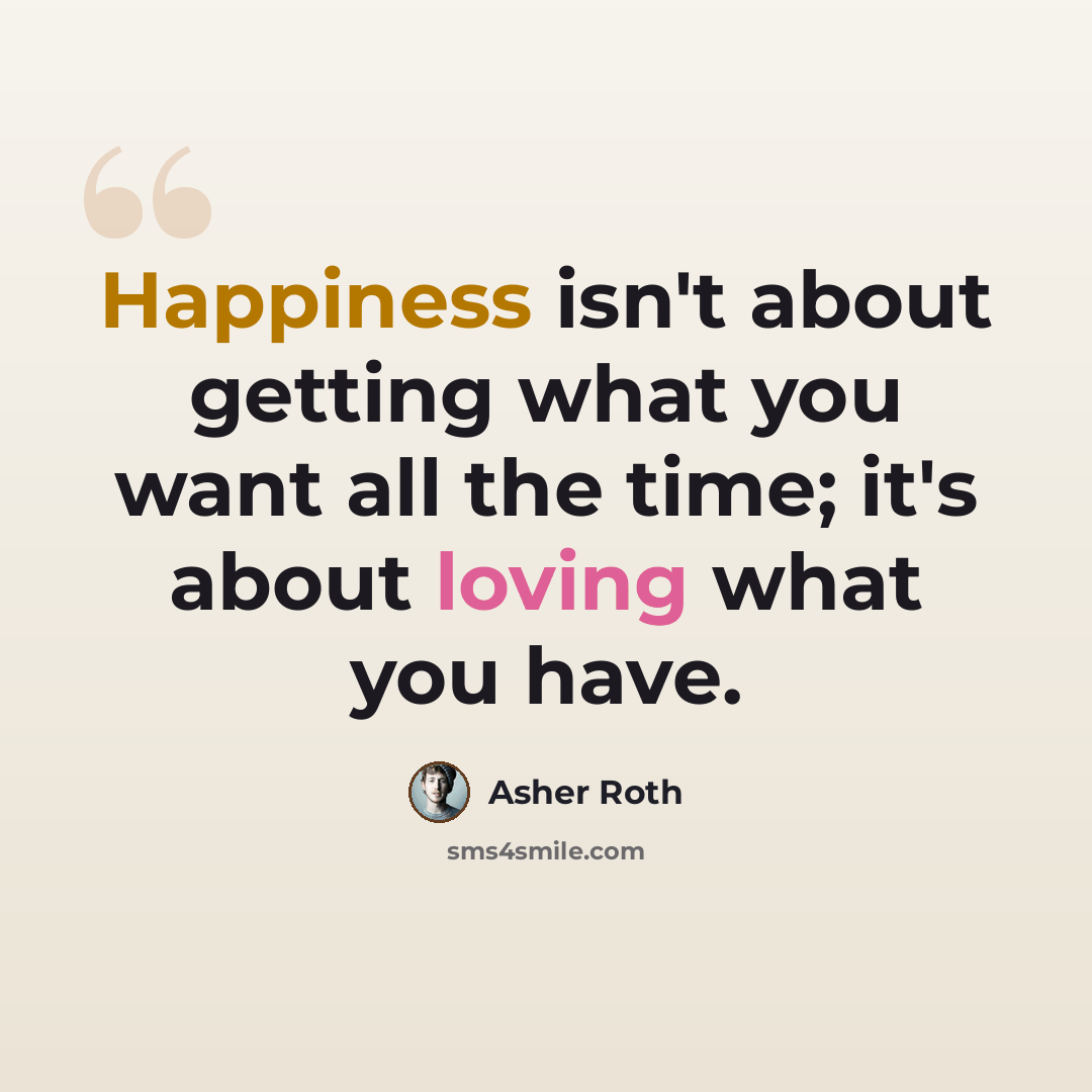 “Happiness isn't about getting what you want all the time; it's about loving what you have.” quote by Asher Roth