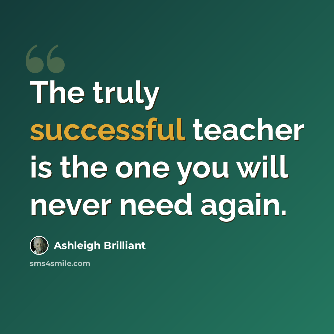 “The truly successful teacher is the one you will never need again.” quote by Ashleigh Brilliant