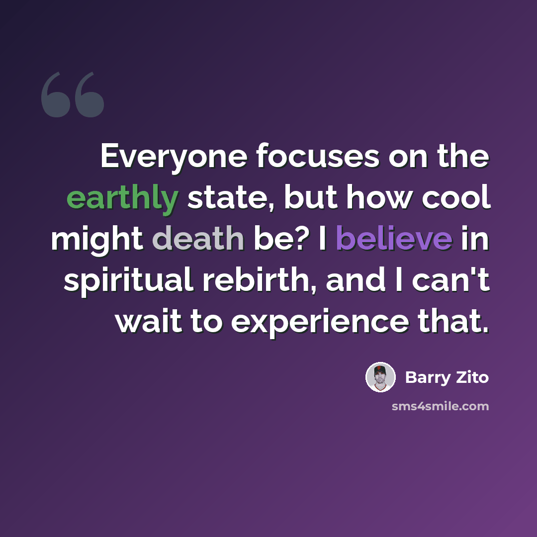 “Everyone focuses on the earthly state, but how cool might death be? I believe in spiritual rebirth, and I can't wait to experience that.” quote by Barry Zito