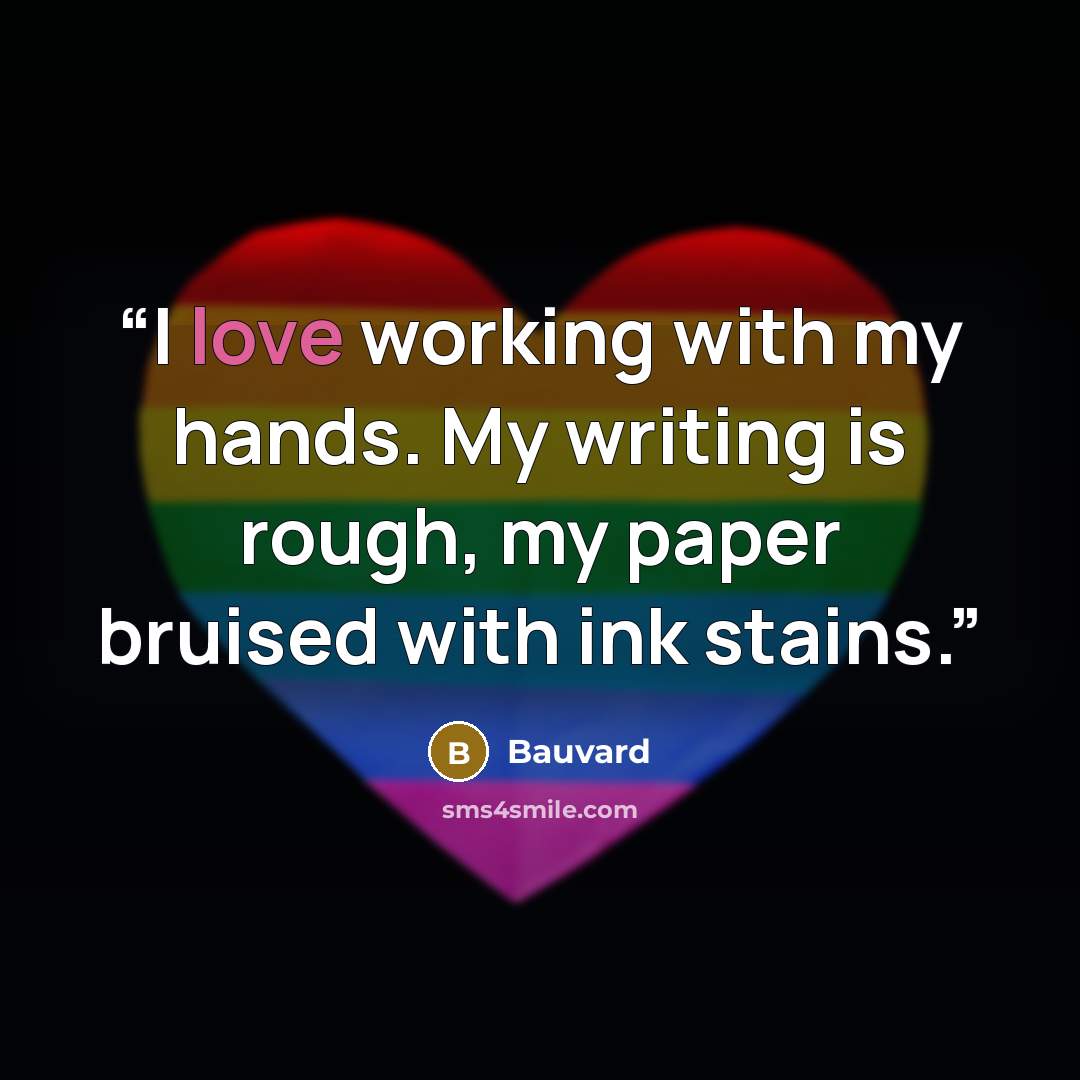 “I love working with my hands. My writing is rough, my paper bruised with ink stains.” quote by Bauvard