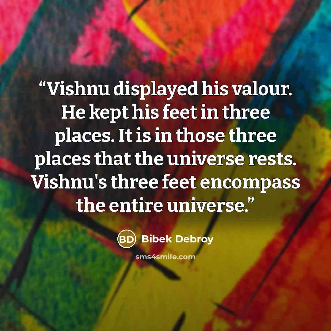 “Vishnu displayed his valour. He kept his feet in three places. It is in those three places that the universe rests. Vishnu's three feet encompass the entire universe.” quote by Bibek Debroy