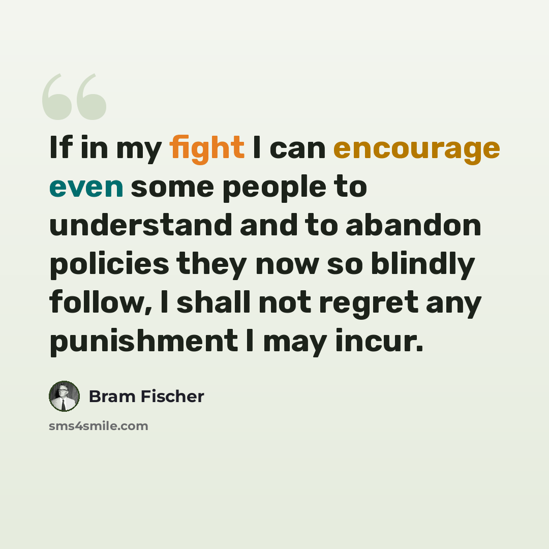“If in my fight I can encourage even some people to understand and to abandon policies they now so blindly follow, I shall not regret any punishment I may incur.” quote by Bram Fischer