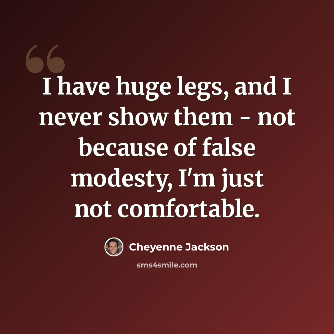 “I have huge legs, and I never show them - not because of false modesty, I'm just not comfortable.” quote by Cheyenne Jackson