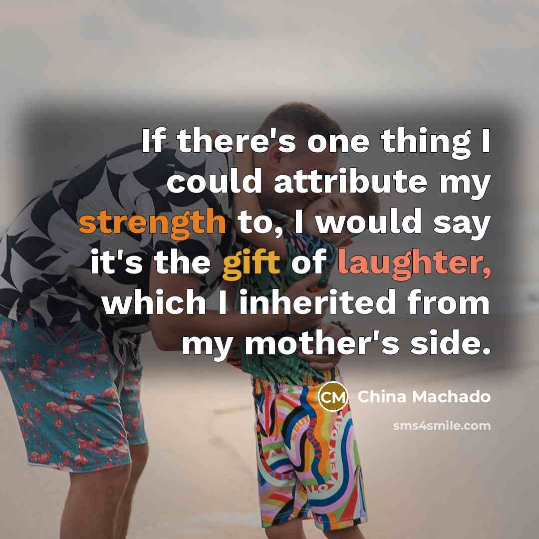 “If there's one thing I could attribute my strength to, I would say it's the gift of laughter, which I inherited from my mother's side.” quote by China Machado