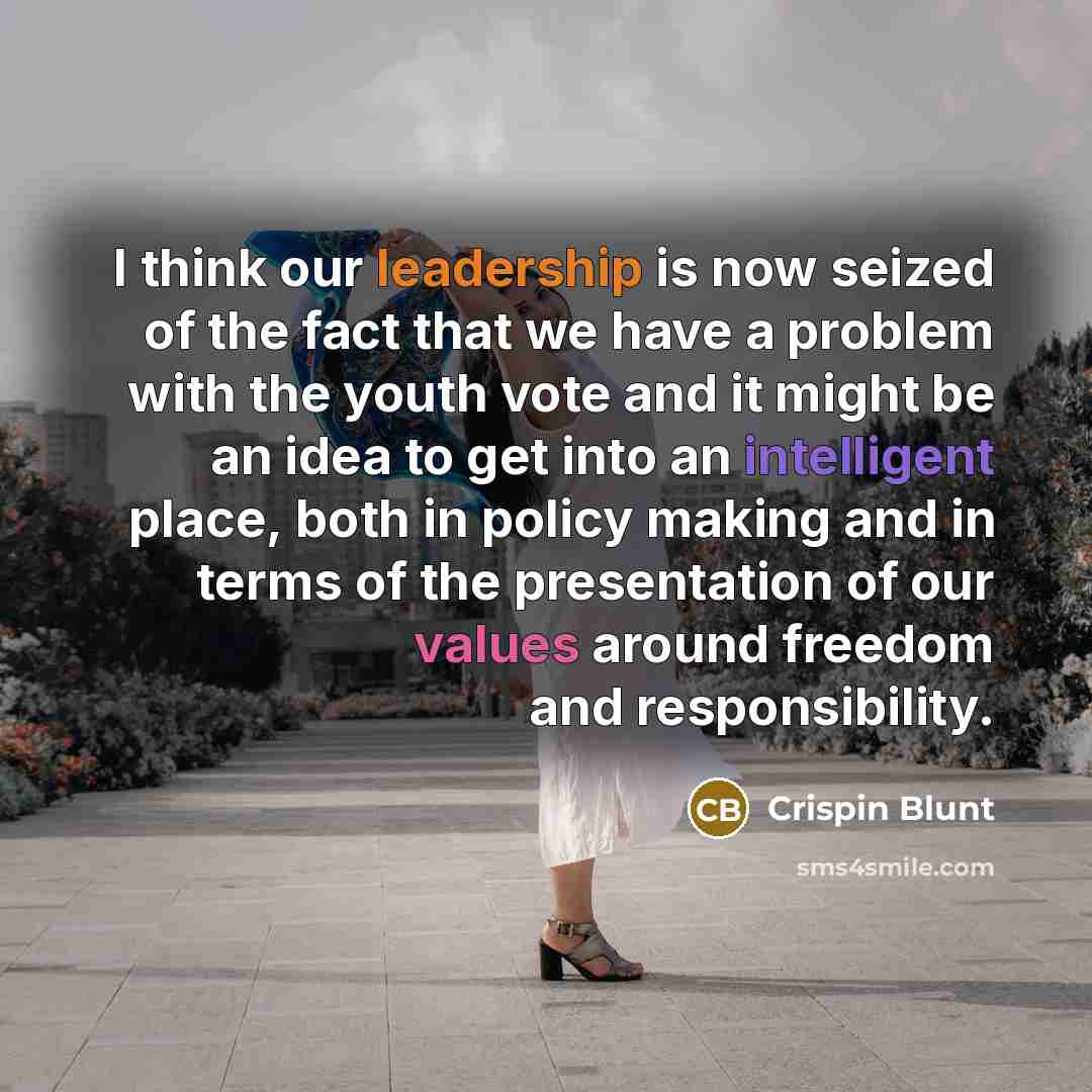 “I think our leadership is now seized of the fact that we have a problem with the youth vote and it might be an idea to get into an intelligent place, both in policy making and in terms of the presentation of our values around freedom and responsibility.” quote by Crispin Blunt