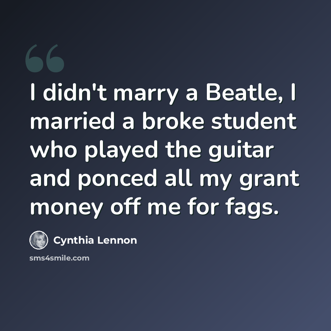 “I didn't marry a Beatle, I married a broke student who played the guitar and ponced all my grant money off me for fags.” quote by Cynthia Lennon