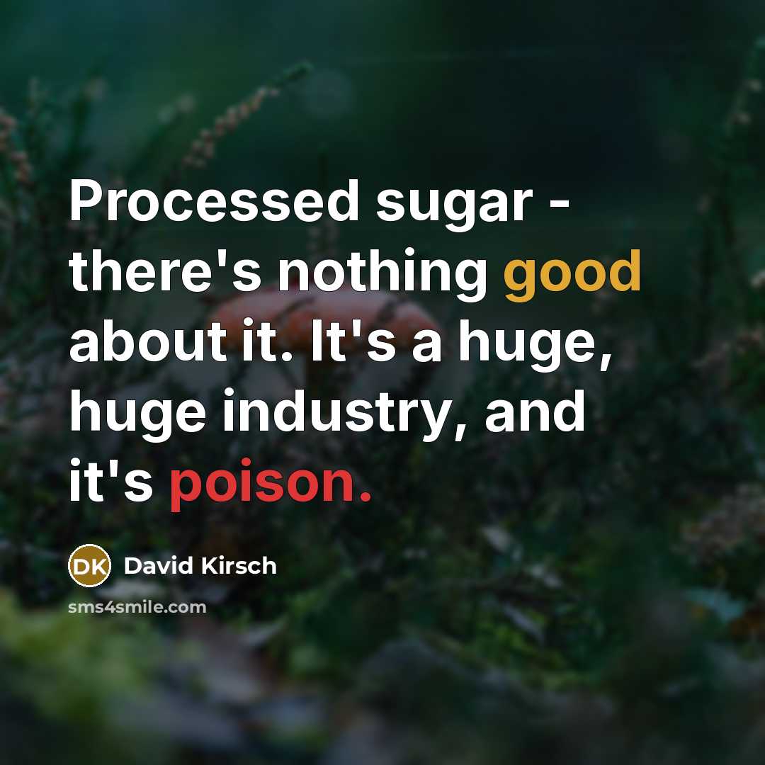 “Processed sugar - there's nothing good about it. It's a huge, huge industry, and it's poison.” quote by David Kirsch