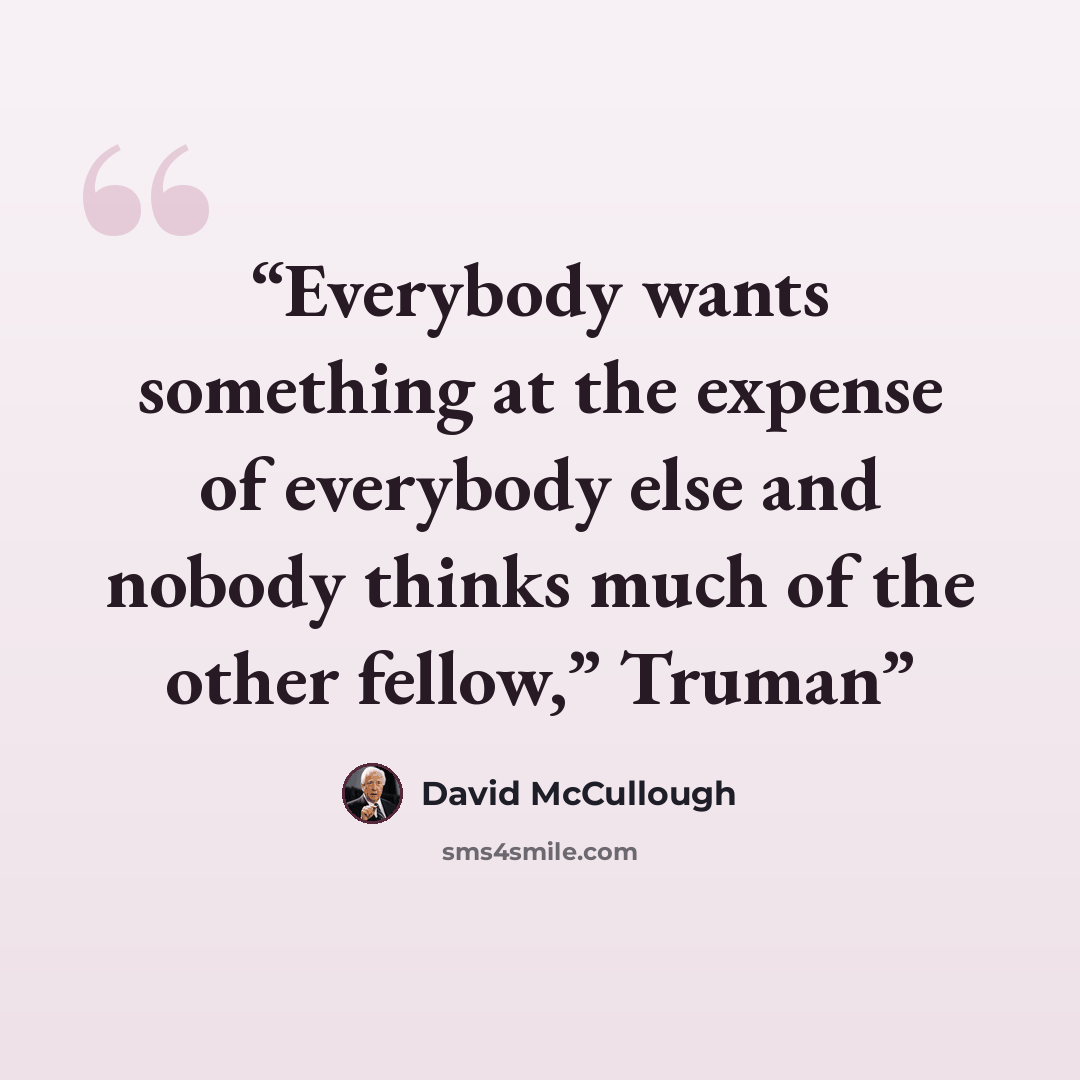 “Everybody wants something at the expense of everybody else and nobody thinks much of the other fellow,” Truman” quote by David McCullough