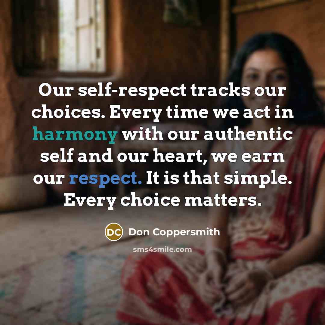 “Our self-respect tracks our choices. Every time we act in harmony with our authentic self and our heart, we earn our respect. It is that simple. Every choice matters.” quote by Don Coppersmith
