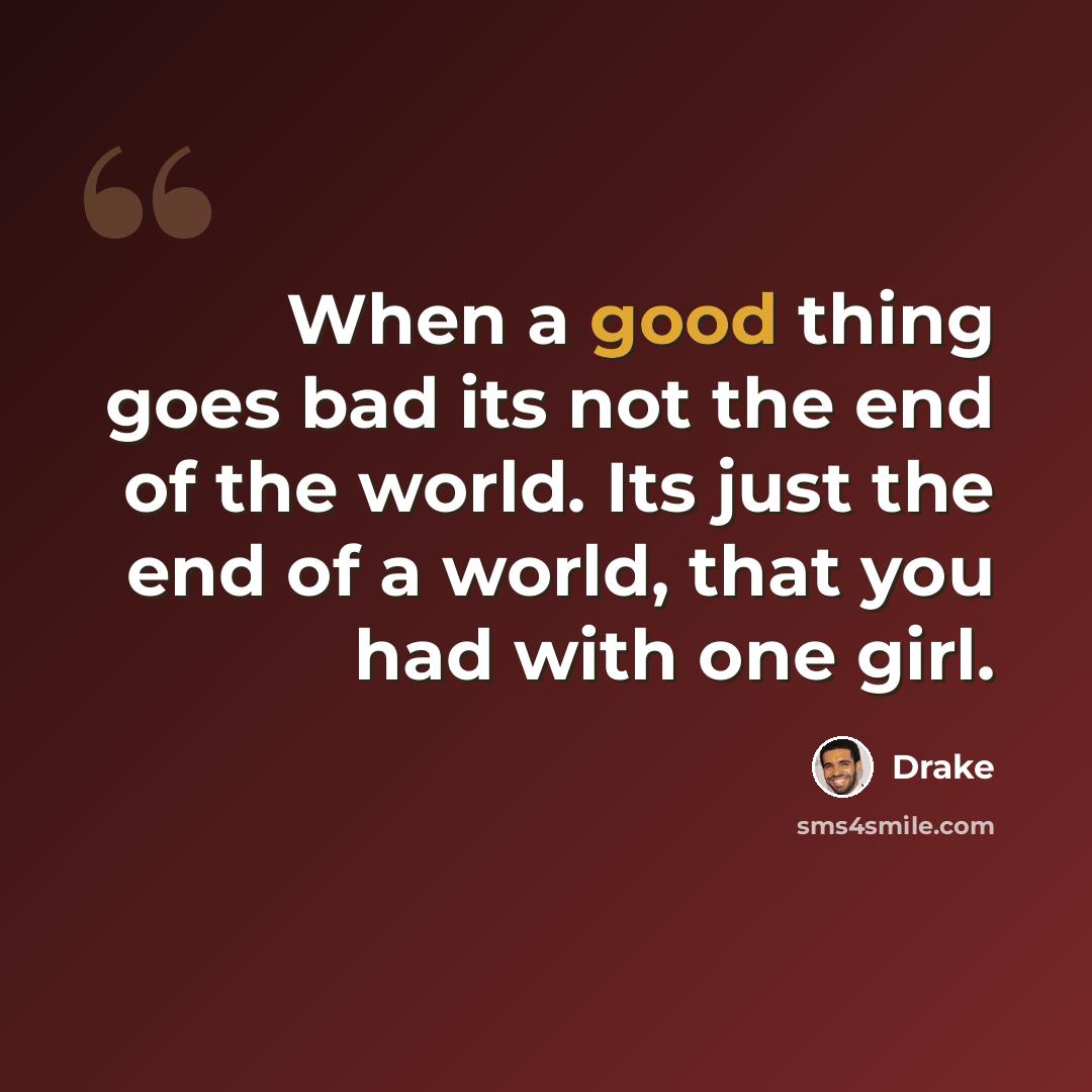 “When a good thing goes bad its not the end of the world. Its just the end of a world, that you had with one girl.” quote by Drake