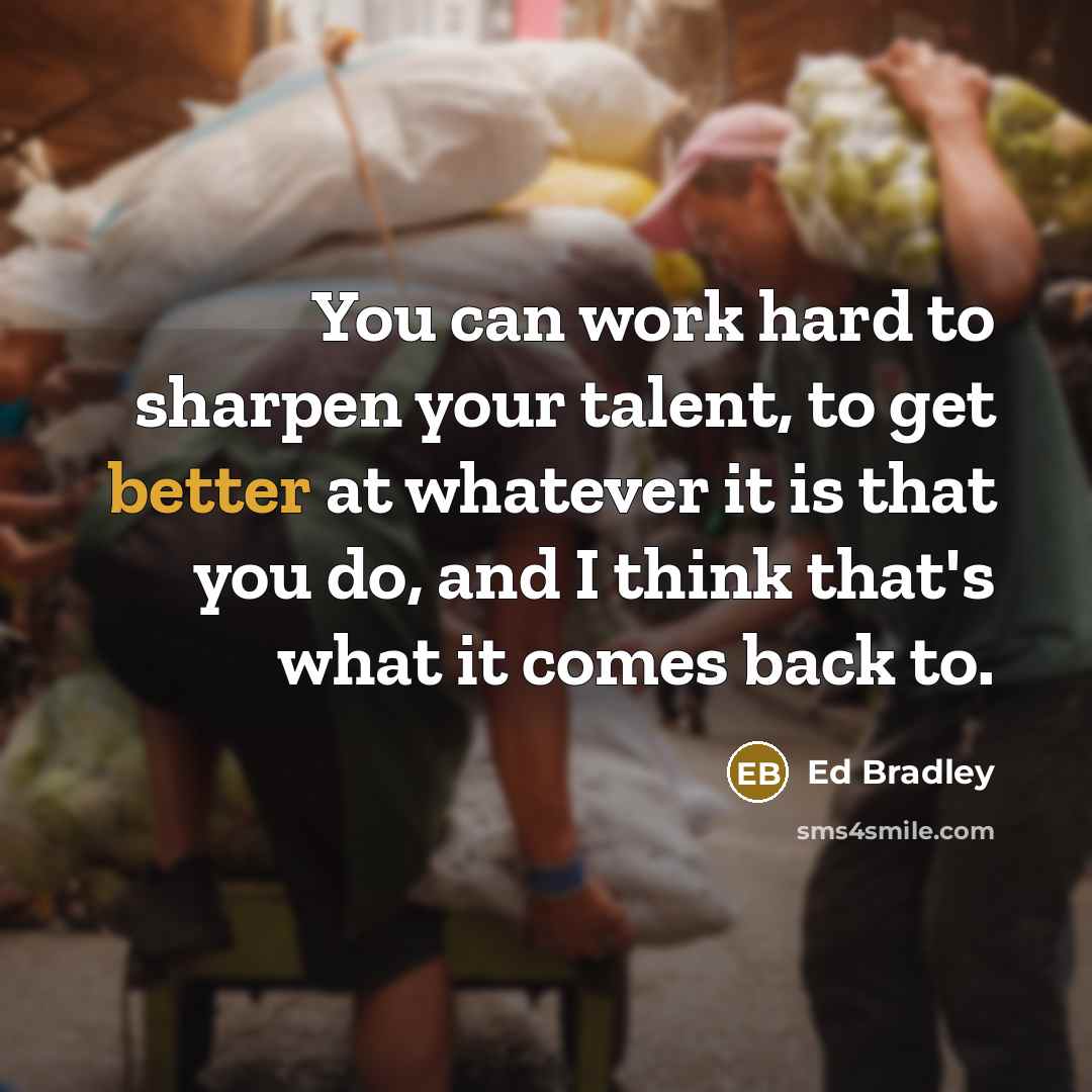 “You can work hard to sharpen your talent, to get better at whatever it is that you do, and I think that's what it comes back to.” quote by Ed Bradley